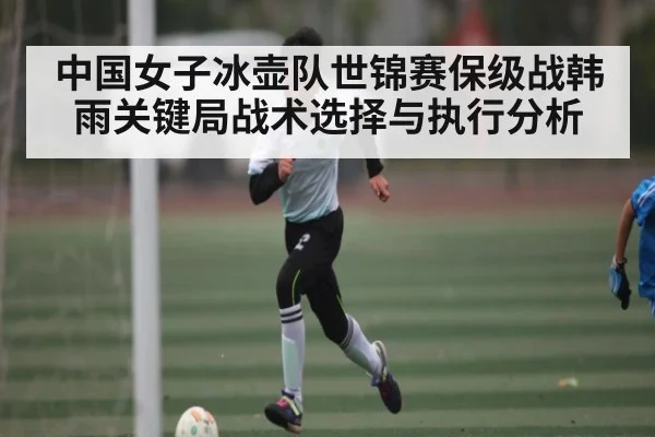 中国女子冰壶队世锦赛保级战韩雨关键局战术选择与执行分析(ky)